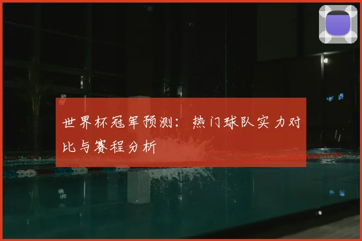 世界杯冠军预测:热门球队实力对比与赛程分析
