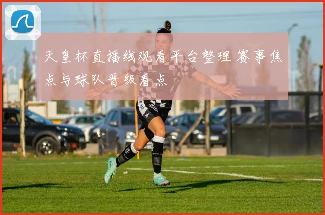 天皇杯直播线观看平台整理 赛事焦点与球队晋级看点