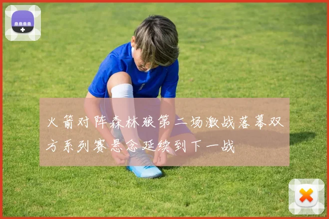 火箭对阵森林狼第二场激战落幕双方系列赛悬念延续到下一战