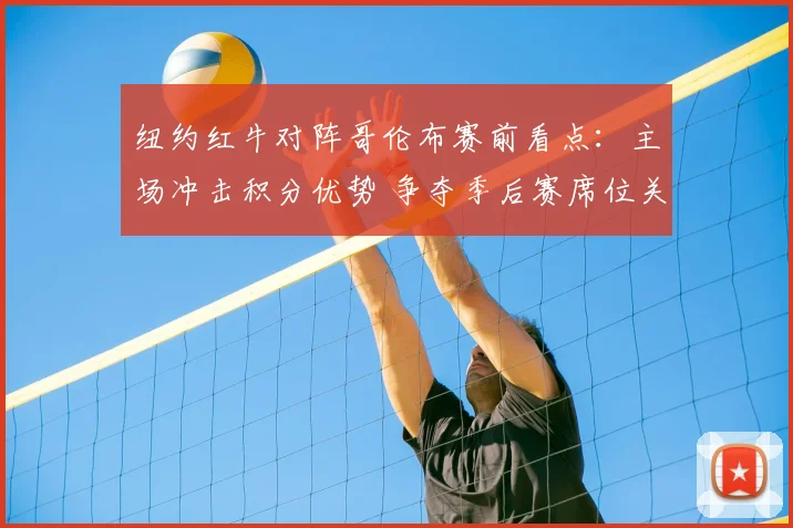纽约红牛对阵哥伦布赛前看点：主场冲击积分优势 争夺季后赛席位关键战