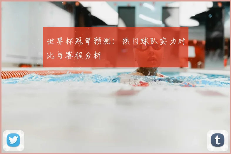 世界杯冠军预测：热门球队实力对比与赛程分析