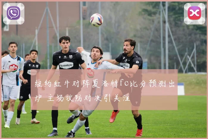 纽约红牛对阵夏洛特fc比分预测出炉 主场攻防对决引关注