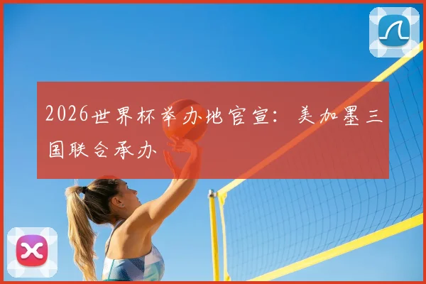 2026世界杯举办地官宣：美加墨三国联合承办