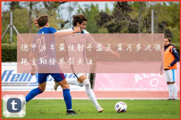 德甲历年最佳射手盘点 莱万多次领跑金靴榜单引关注