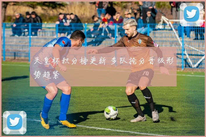 天皇杯积分榜更新 多队抢分晋级形势趋紧