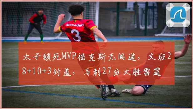 太子锁死MVP福克斯无间道，文班28+10+3封盖，马刺27分大胜雷霆