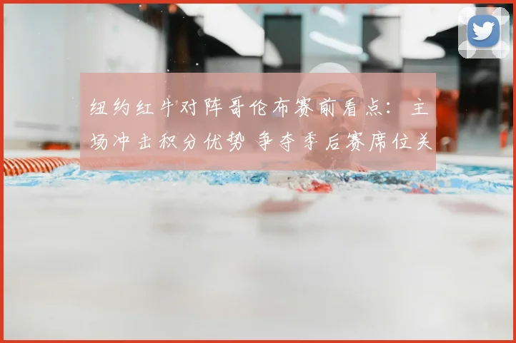 纽约红牛对阵哥伦布赛前看点：主场冲击积分优势 争夺季后赛席位关键战