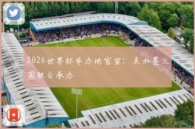 2026世界杯举办地官宣:美加墨三国联合承办