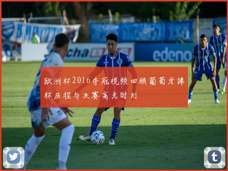 欧洲杯2016夺冠视频回顾葡萄牙捧杯历程与决赛高光时刻