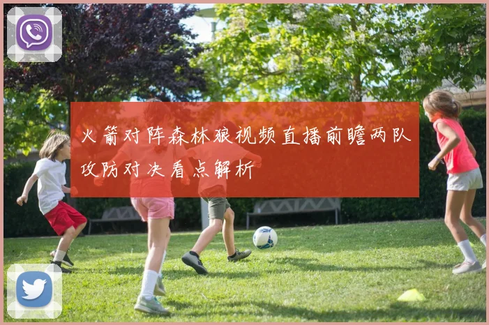 火箭对阵森林狼视频直播前瞻两队攻防对决看点解析