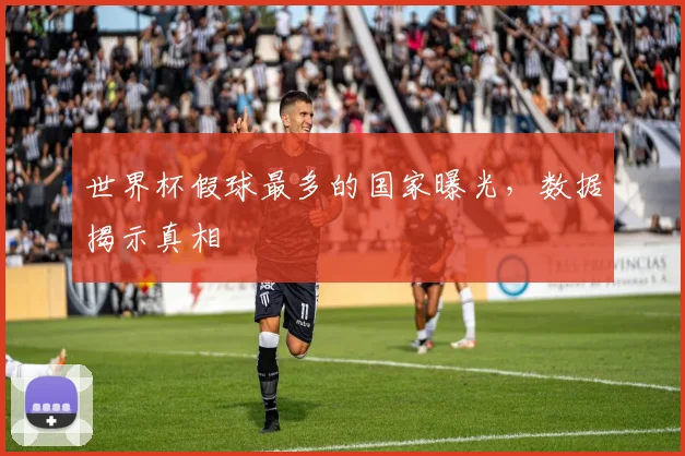 世界杯假球最多的国家曝光，数据揭示真相
